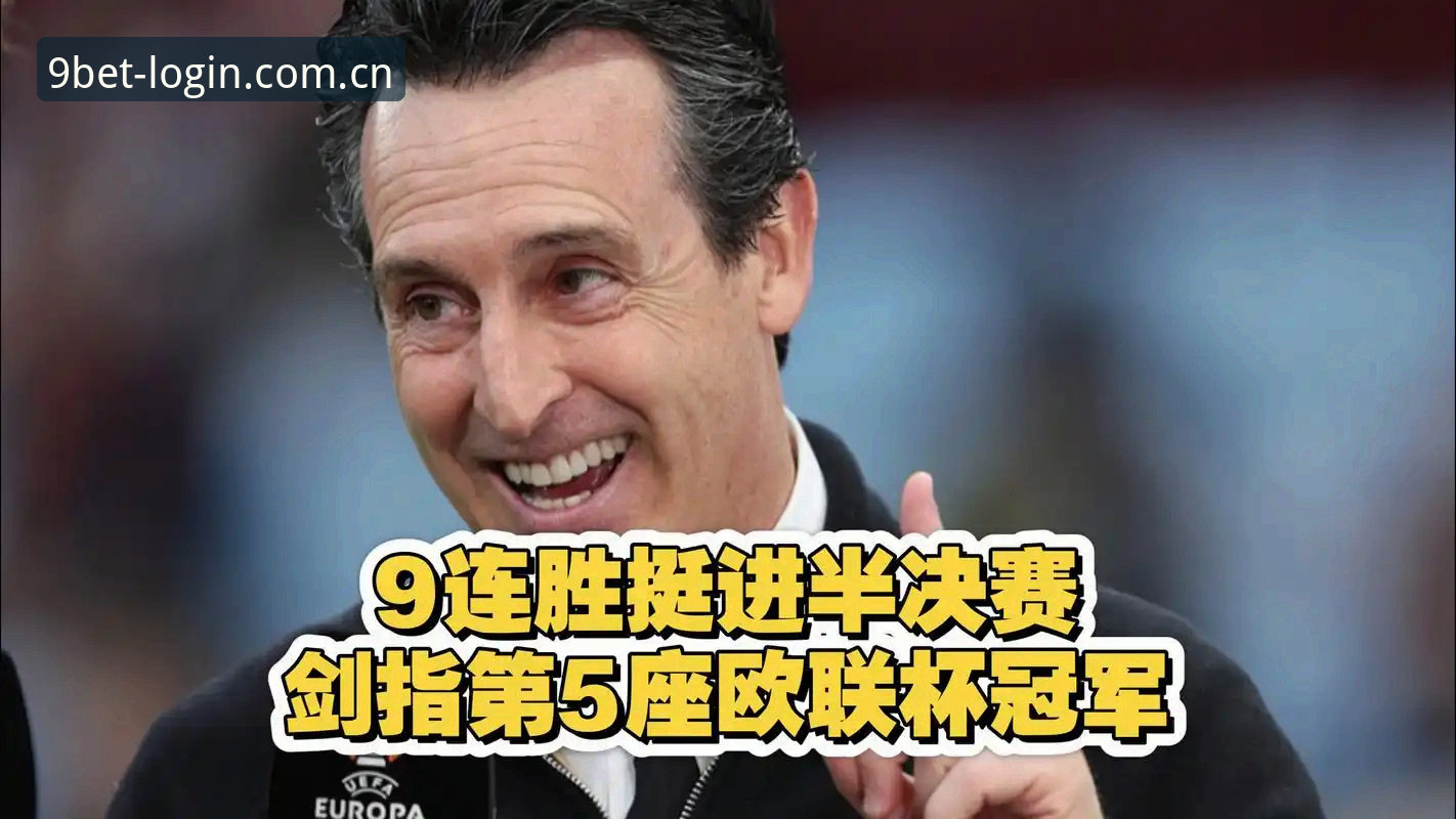 BET9登录不了怎么办 3个维度拆解维拉3-0夺冠:埃梅里第5座欧联杯与BET9官方平台观赛复盘